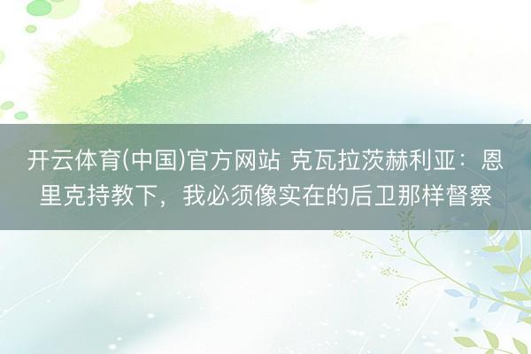 开云体育(中国)官方网站 克瓦拉茨赫利亚：恩里克持教下，我必须像实在的后卫那样督察