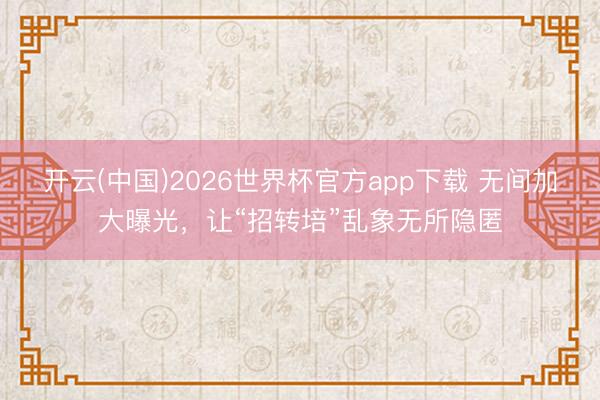 开云(中国)2026世界杯官方app下载 无间加大曝光，让“招转培”乱象无所隐匿
