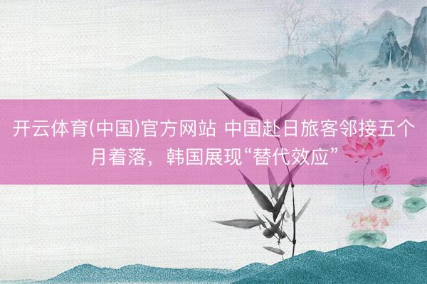 开云体育(中国)官方网站 中国赴日旅客邻接五个月着落，韩国展现“替代效应”