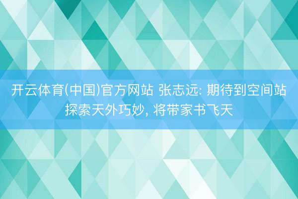 开云体育(中国)官方网站 张志远: 期待到空间站探索天外巧妙， 将带家书飞天