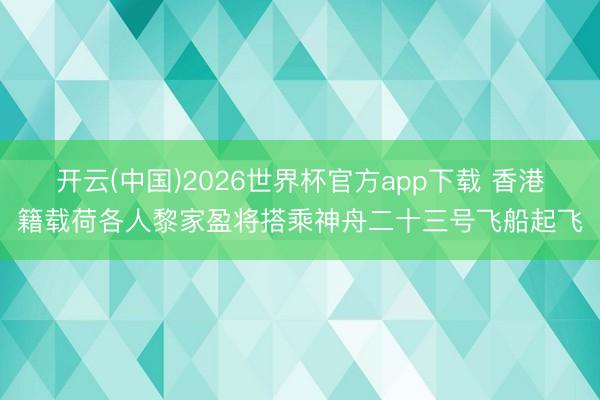 开云(中国)2026世界杯官方app下载 香港籍载荷各人黎家盈将搭乘神舟二十三号飞船起飞