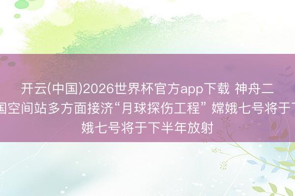 开云(中国)2026世界杯官方app下载 神舟二十三号|中国空间站多方面接济“月球探伤工程” 嫦娥七号将于下半年放射