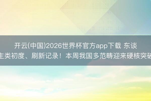 开云(中国)2026世界杯官方app下载 东谈主类初度、刷新记录！本周我国多范畴迎来硬核突破