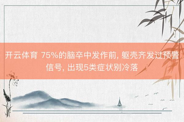 开云体育 75%的脑卒中发作前， 躯壳齐发过预警信号， 出现5类症状别冷落