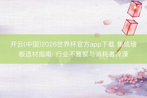 开云(中国)2026世界杯官方app下载 集成墙板选材指南: 行业不雅察与消耗者冷漠