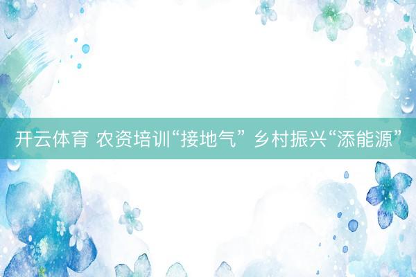 开云体育 农资培训“接地气” 乡村振兴“添能源”