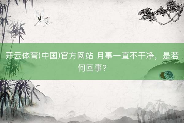 开云体育(中国)官方网站 月事一直不干净，是若何回事？
