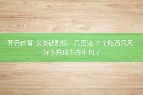开云体育 食谈被割烂，只因这 2 个吃药民风！好多东谈主齐中招了