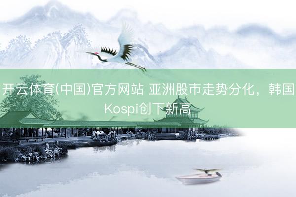 开云体育(中国)官方网站 亚洲股市走势分化，韩国Kospi创下新高