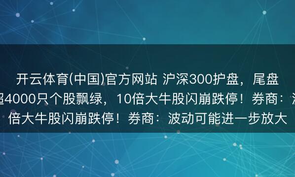 开云体育(中国)官方网站 沪深300护盘，尾盘拉升收涨0.53%；超4000只个股飘绿，10倍大牛股闪崩跌停！券商：波动可能进一步放大