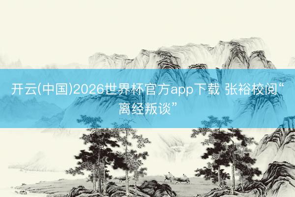 开云(中国)2026世界杯官方app下载 张裕校阅“离经叛谈”