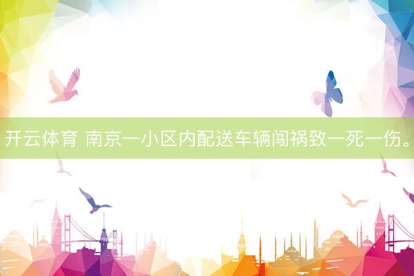 开云体育 南京一小区内配送车辆闯祸致一死一伤。
