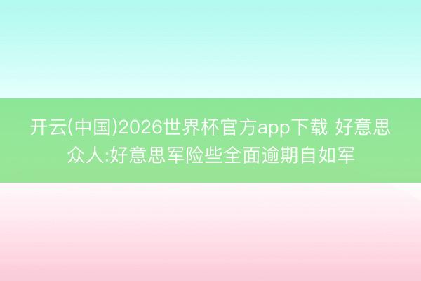 开云(中国)2026世界杯官方app下载 好意思众人:好意思军险些全面逾期自如军