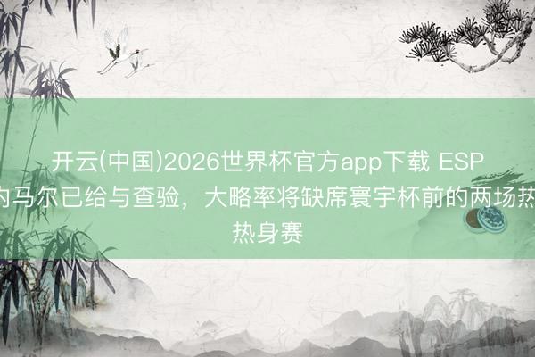 开云(中国)2026世界杯官方app下载 ESPN：内马尔已给与查验，大略率将缺席寰宇杯前的两场热身赛