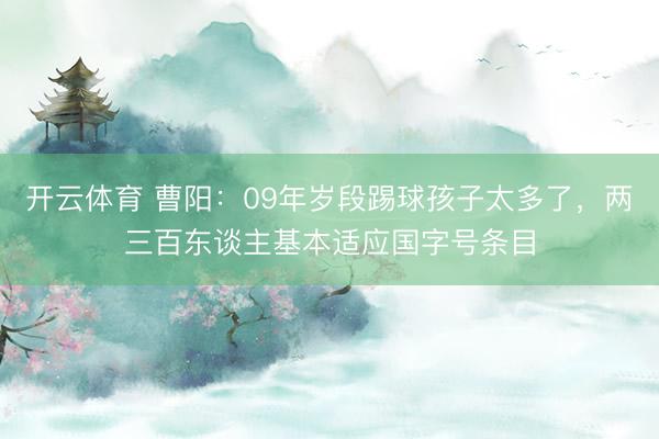 开云体育 曹阳：09年岁段踢球孩子太多了，两三百东谈主基本适应国字号条目