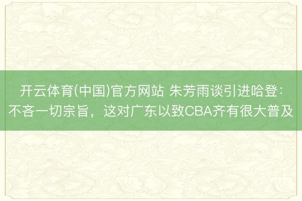 开云体育(中国)官方网站 朱芳雨谈引进哈登：不吝一切宗旨，这对广东以致CBA齐有很大普及