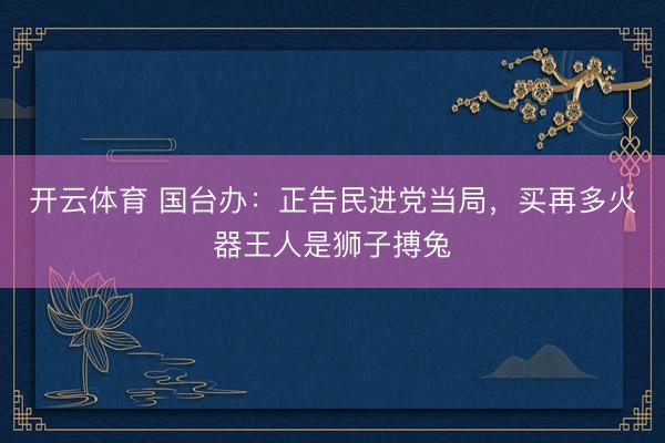 开云体育 国台办：正告民进党当局，买再多火器王人是狮子搏兔