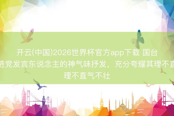 开云(中国)2026世界杯官方app下载 国台办：民进党发言东说念主的神气味抒发，充分夸耀其理不直气不壮