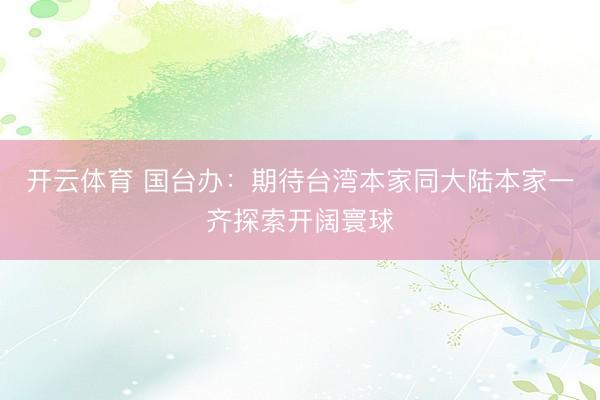 开云体育 国台办：期待台湾本家同大陆本家一齐探索开阔寰球