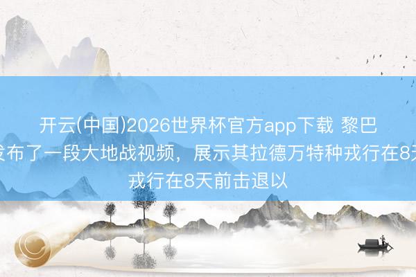 开云(中国)2026世界杯官方app下载 黎巴嫩真主党发布了一段大地战视频，展示其拉德万特种戎行在8天前击退以