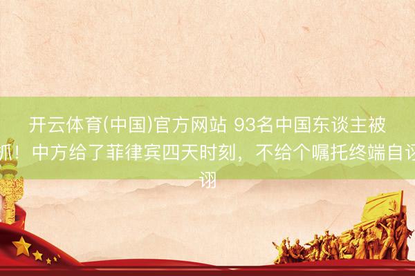 开云体育(中国)官方网站 93名中国东谈主被抓！中方给了菲律宾四天时刻，不给个嘱托终端自诩