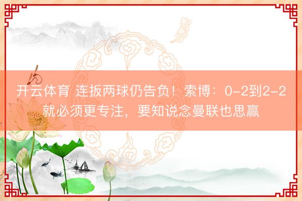 开云体育 连扳两球仍告负！索博：0-2到2-2就必须更专注，要知说念曼联也思赢