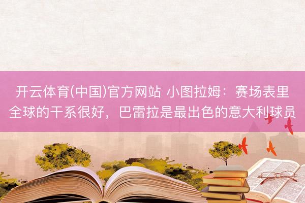 开云体育(中国)官方网站 小图拉姆：赛场表里全球的干系很好，巴雷拉是最出色的意大利球员