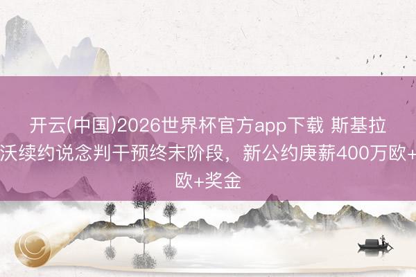 开云(中国)2026世界杯官方app下载 斯基拉：皆沃续约说念判干预终末阶段，新公约庚薪400万欧+奖金