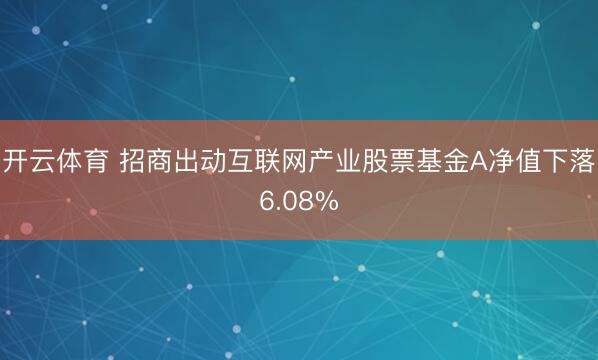 开云体育 招商出动互联网产业股票基金A净值下落6.08%