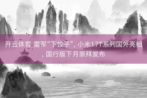 开云体育 雷军“下饺子”， 小米17T系列国外亮相， 国行版下月崇拜发布