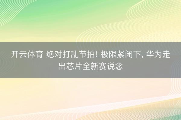 开云体育 绝对打乱节拍! 极限紧闭下， 华为走出芯片全新赛说念
