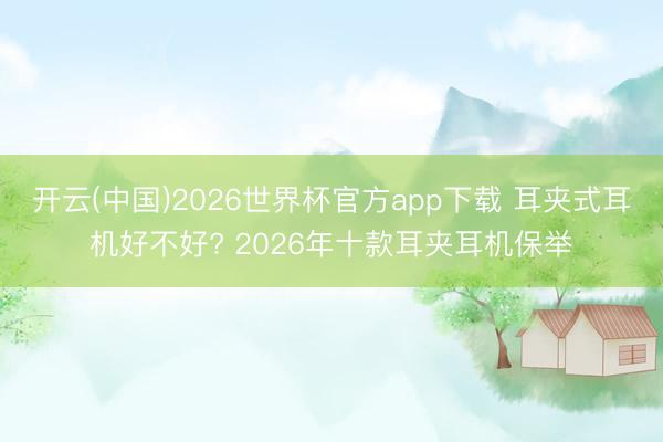 开云(中国)2026世界杯官方app下载 耳夹式耳机好不好? 2026年十款耳夹耳机保举