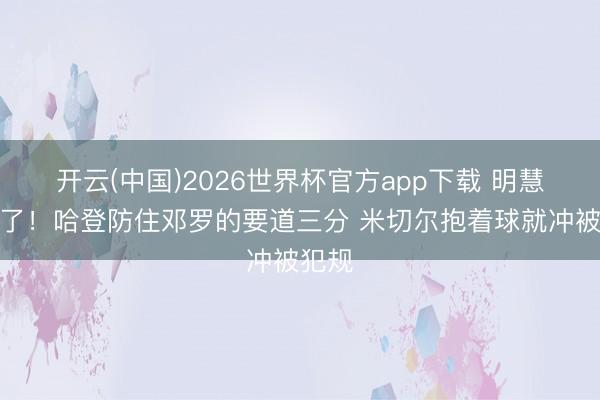 开云(中国)2026世界杯官方app下载 明慧也来了！哈登防住邓罗的要道三分 米切尔抱着球就冲被犯规