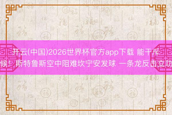 开云(中国)2026世界杯官方app下载 能干斥候！斯特鲁斯空中阻难坎宁安发球 一条龙反击立功