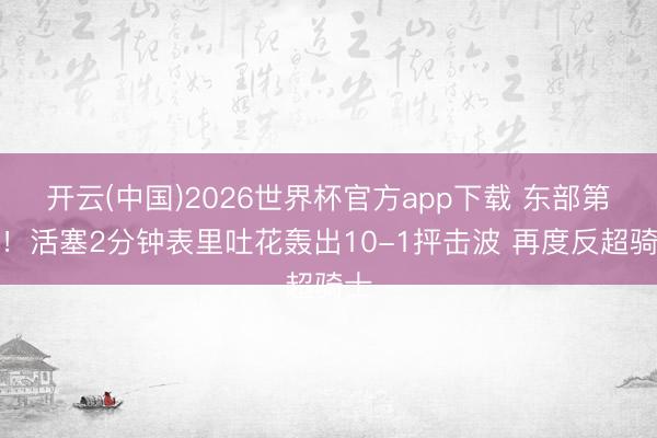开云(中国)2026世界杯官方app下载 东部第一！活塞2分钟表里吐花轰出10-1抨击波 再度反超骑士