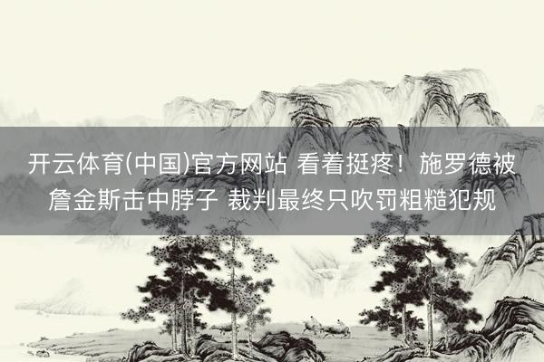 开云体育(中国)官方网站 看着挺疼！施罗德被詹金斯击中脖子 裁判最终只吹罚粗糙犯规