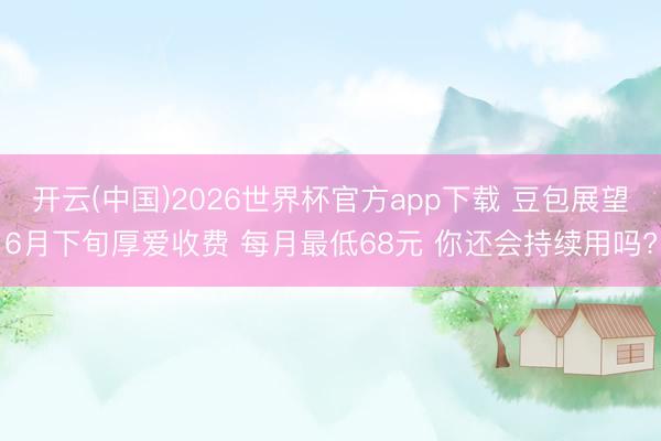 开云(中国)2026世界杯官方app下载 豆包展望6月下旬厚
