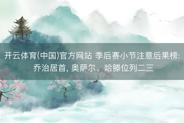 开云体育(中国)官方网站 季后赛小节注意后果榜: 乔治居首， 奥萨尔、哈滕位列二三