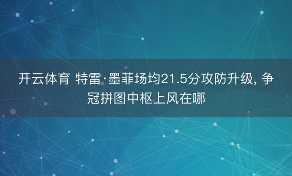 开云体育 特雷·墨菲场均21.5分攻防升级， 争冠拼图中枢上风在哪