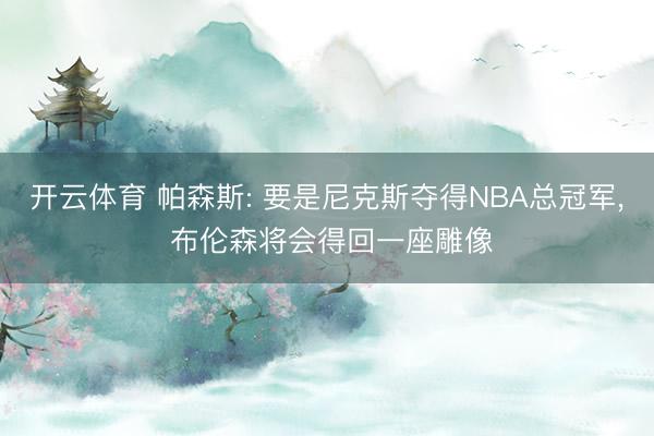 开云体育 帕森斯: 要是尼克斯夺得NBA总冠军， 布伦森将会得回一座雕像