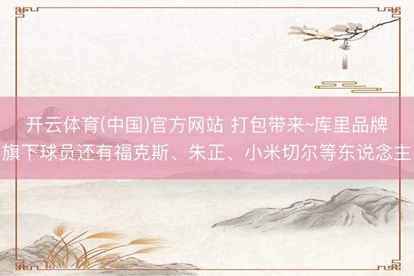 开云体育(中国)官方网站 打包带来~库里品牌旗下球员还有福克斯、朱正、小米切尔等东说念主