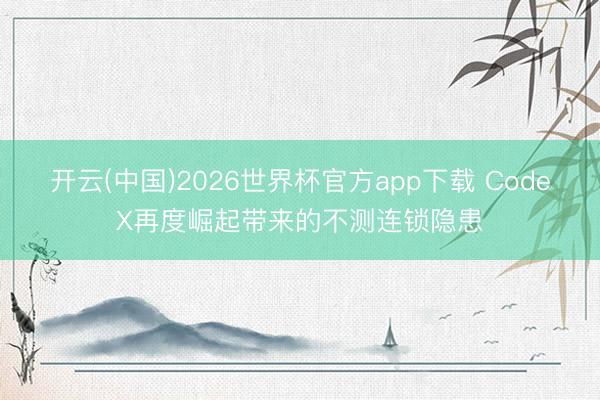 开云(中国)2026世界杯官方app下载 CodeX再度崛起带来的不测连锁隐患