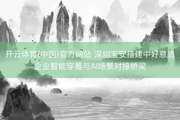 开云体育(中国)官方网站 深圳宝安搭建中好意思企业智能穿着与AI场景对接桥梁