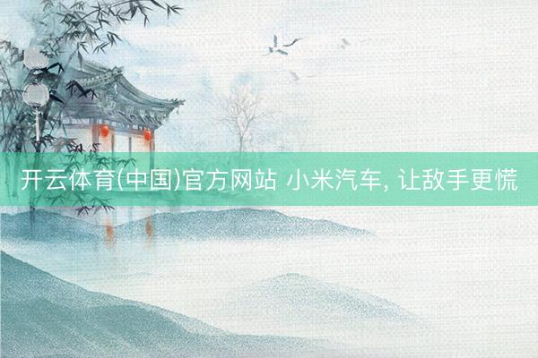 开云体育(中国)官方网站 小米汽车， 让敌手更慌