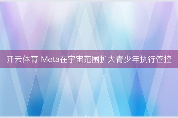开云体育 Meta在宇宙范围扩大青少年执行管控