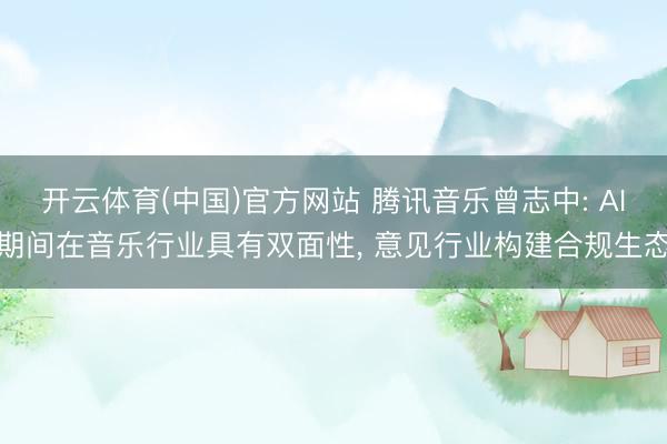 开云体育(中国)官方网站 腾讯音乐曾志中: AI期间在音乐行业具有双面性， 意见行业构建合规生态