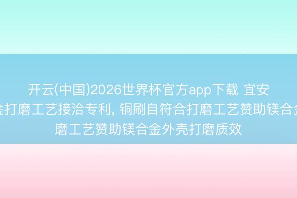 开云(中国)2026世界杯官方app下载 宜安科技苦求镁合金打磨工艺接洽专利， 铜刷自符合打磨工艺赞助镁合金外壳打磨质效