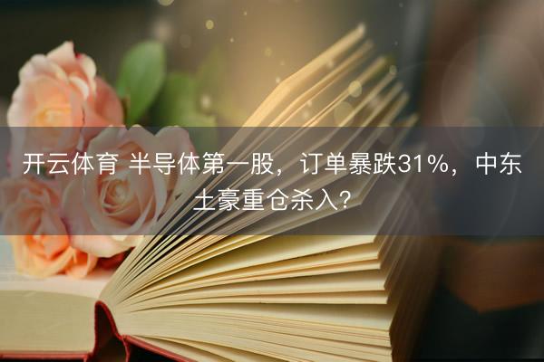 开云体育 半导体第一股，订单暴跌31%，中东土豪重仓杀入？