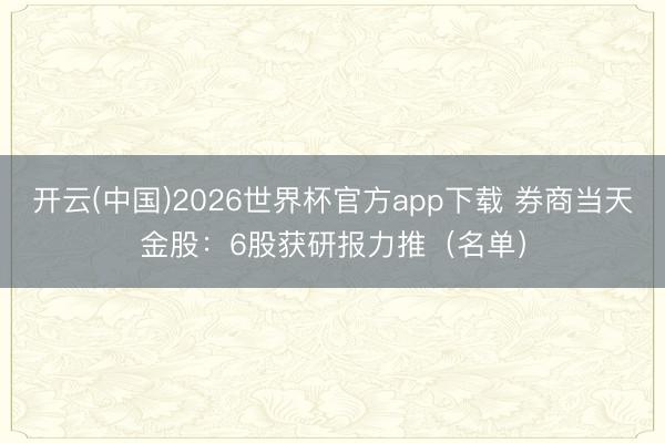 开云(中国)2026世界杯官方app下载 券商当天金股：6股获研报力推（名单）
