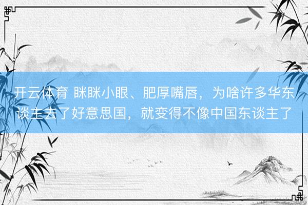 开云体育 眯眯小眼、肥厚嘴唇，为啥许多华东谈主去了好意思国，就变得不像中国东谈主了